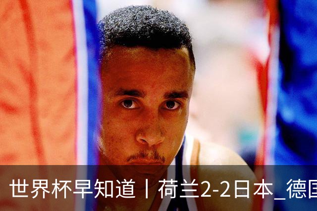 世界杯早知道丨荷兰2-2日本 德国7-1大胜库拉索