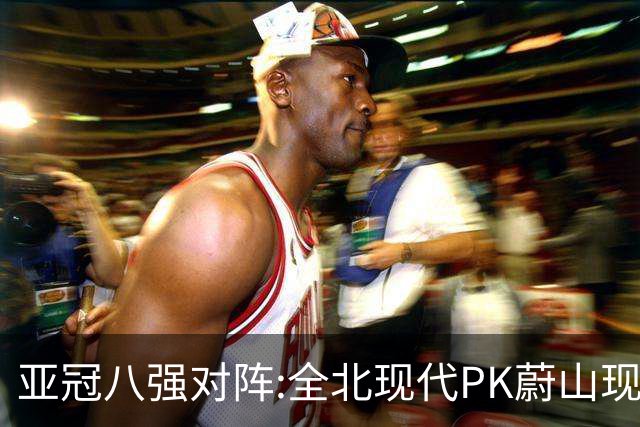 亚冠八强对阵:全北现代PK蔚山现代 浦项对阵名古屋