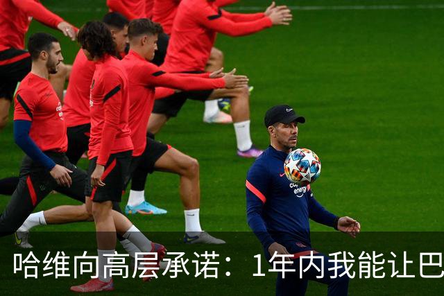 哈维向高层承诺：1年内我能让巴萨达到拜仁的水平