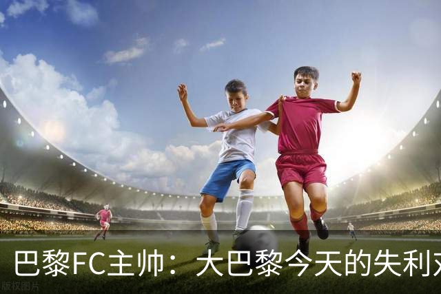 巴黎FC主帅：大巴黎今天的失利对他们是好事，祝他们赢得欧冠