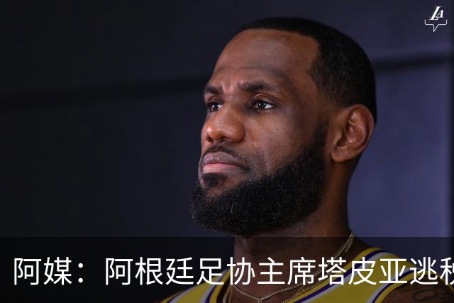 阿媒：阿根廷足协主席塔皮亚逃税上诉被驳回，确认将被起诉