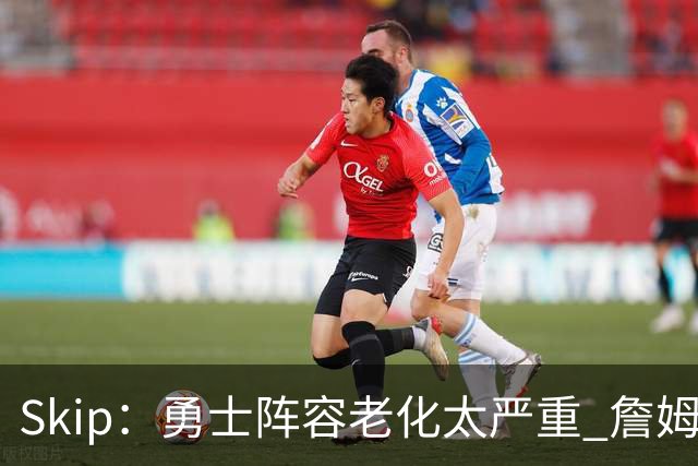 Skip：勇士阵容老化太严重 詹姆斯回骑士夺冠概率大过勇士
